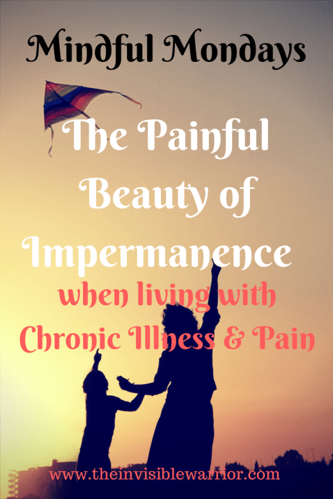 The Invisible Warrior Mindful Monday Blog post features the Painful Beauty of Impermanence when living with chronic illness and pain