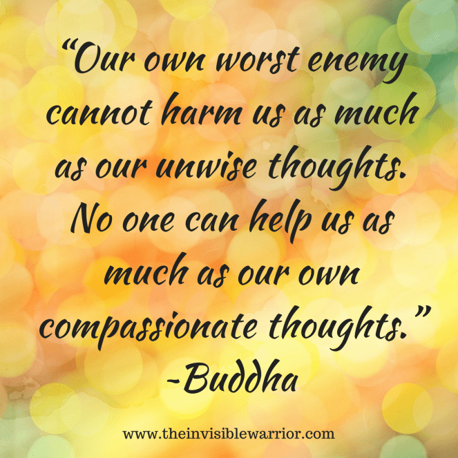 "Our own worst enemy cannot harm us as much as our unwise thoughts. No one can help us as much as our own compassionate thoughts" Buddha www.theinvisiblewarrior.com